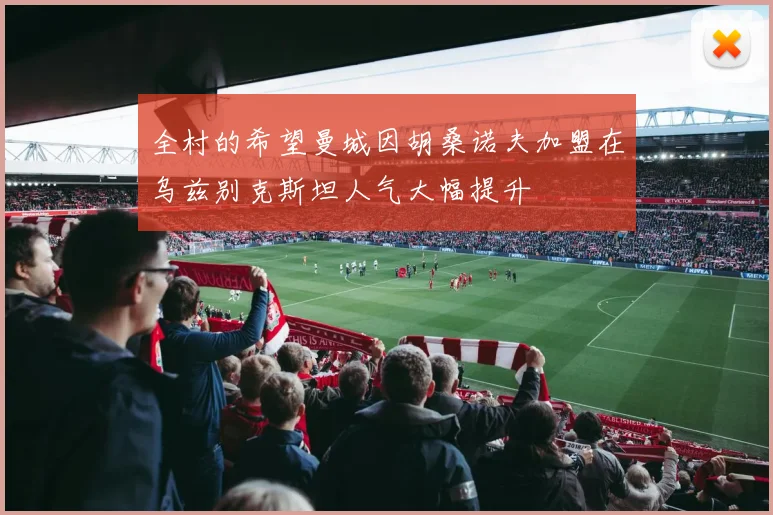 全村的希望曼城因胡桑诺夫加盟在乌兹别克斯坦人气大幅提升