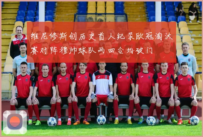 维尼修斯创历史首人纪录欧冠淘汰赛对阵穆帅球队两回合均破门