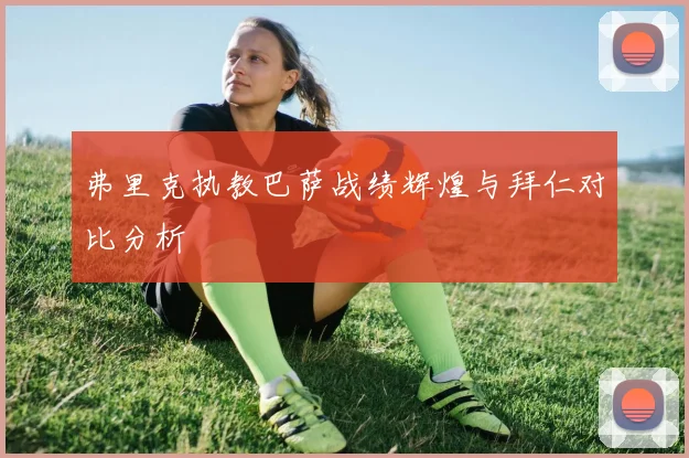 弗里克执教巴萨战绩辉煌与拜仁对比分析