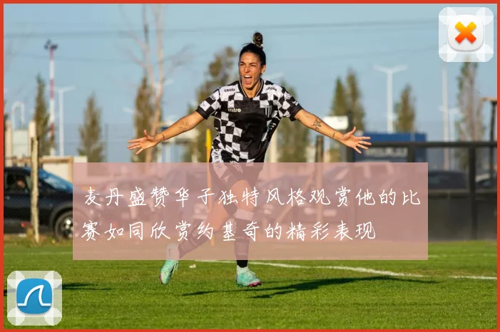 麦丹盛赞华子独特风格观赏他的比赛如同欣赏约基奇的精彩表现