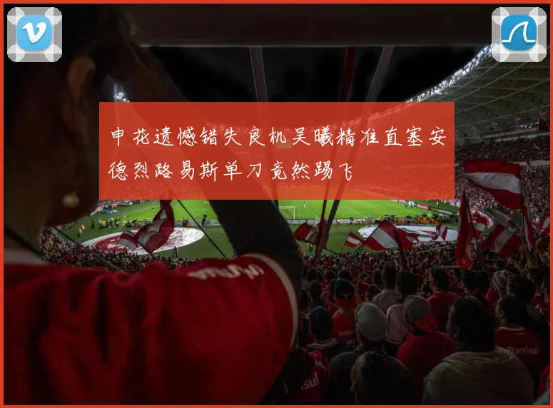 申花遗憾错失良机吴曦精准直塞安德烈路易斯单刀竟然踢飞