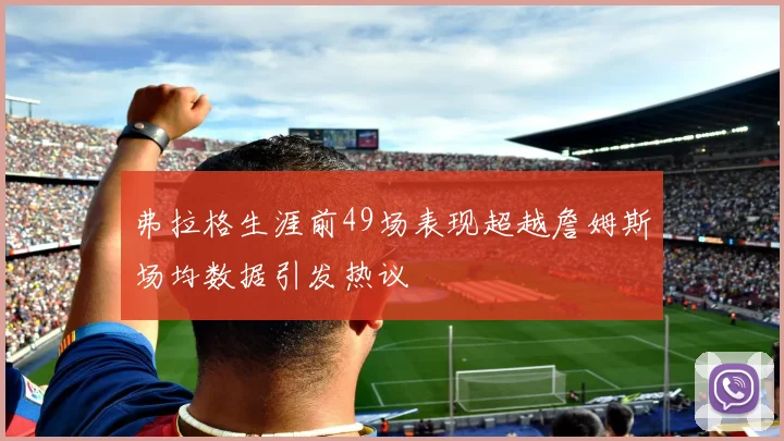 弗拉格生涯前49场表现超越詹姆斯场均数据引发热议