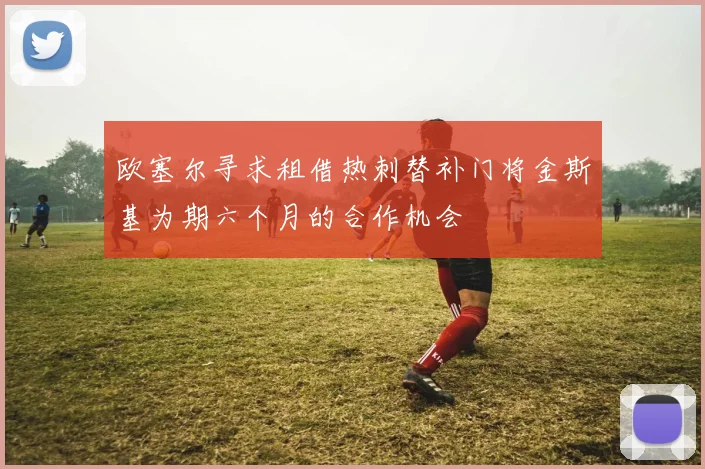 欧塞尔寻求租借热刺替补门将金斯基为期六个月的合作机会