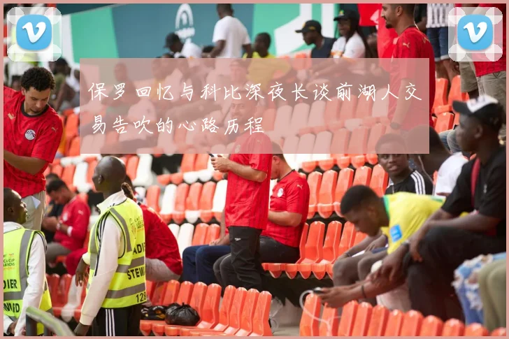 保罗回忆与科比深夜长谈前湖人交易告吹的心路历程