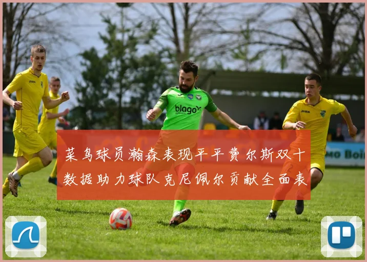 菜鸟球员瀚森表现平平费尔斯双十数据助力球队克尼佩尔贡献全面表现