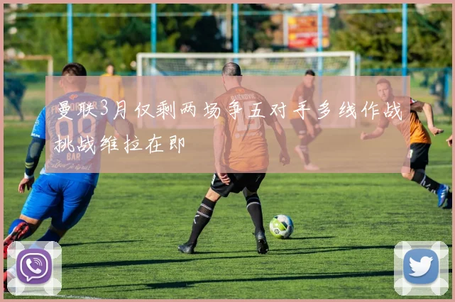 曼联3月仅剩两场争五对手多线作战挑战维拉在即