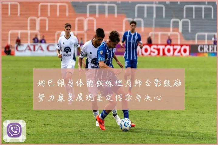 姆巴佩与体能教练理疗师合影鼓励努力康复展现坚定信念与决心