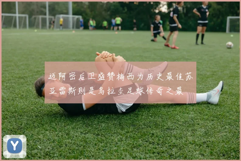 迈阿密后卫盛赞梅西为历史最佳苏亚雷斯则是乌拉圭足球传奇之最