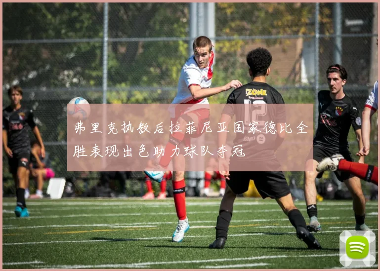 弗里克执教后拉菲尼亚国家德比全胜表现出色助力球队夺冠