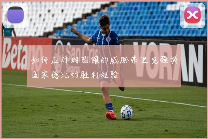 如何应对姆巴佩的威胁弗里克强调国家德比的胜利经验