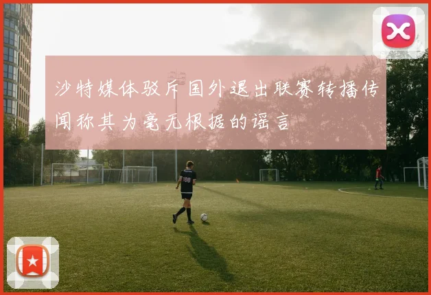 沙特媒体驳斥国外退出联赛转播传闻称其为毫无根据的谣言