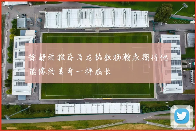 徐静雨推荐马龙执教杨瀚森期待他能像约基奇一样成长