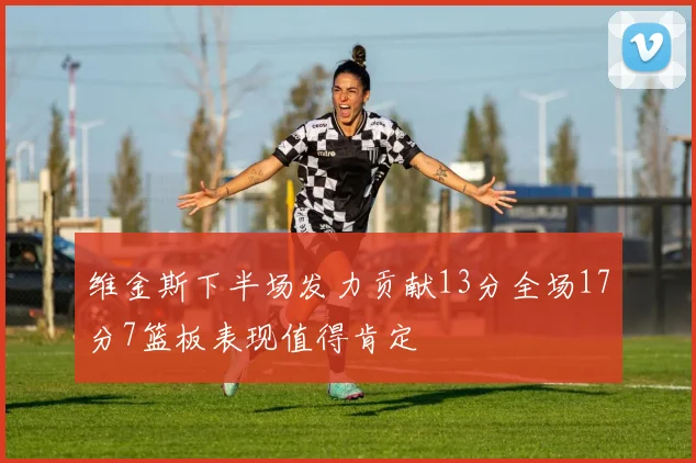 维金斯下半场发力贡献13分全场17分7篮板表现值得肯定