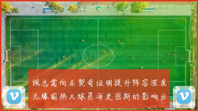 佩总需向东契奇证明提升阵容深度无缘前热火球员海史密斯的影响分析