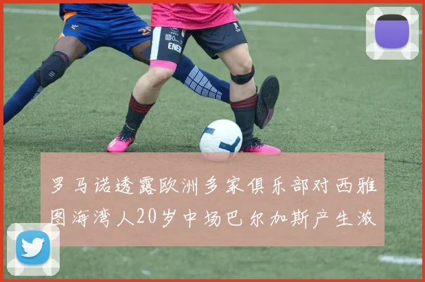 罗马诺透露欧洲多家俱乐部对西雅图海湾人20岁中场巴尔加斯产生浓厚兴趣