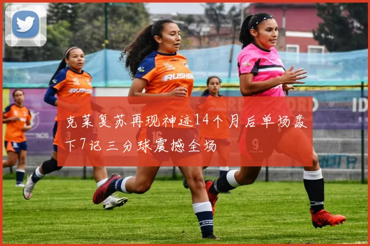 克莱复苏再现神迹14个月后单场轰下7记三分球震撼全场