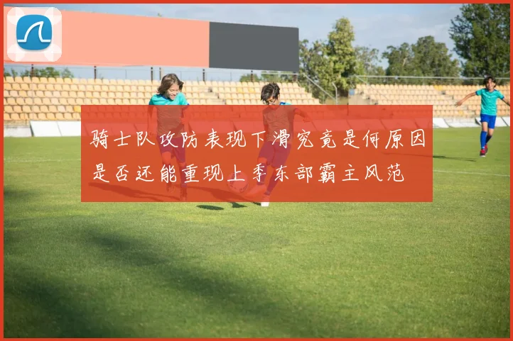 骑士队攻防表现下滑究竟是何原因是否还能重现上季东部霸主风范