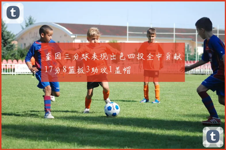 奎因三分球表现出色四投全中贡献17分8篮板3助攻1盖帽