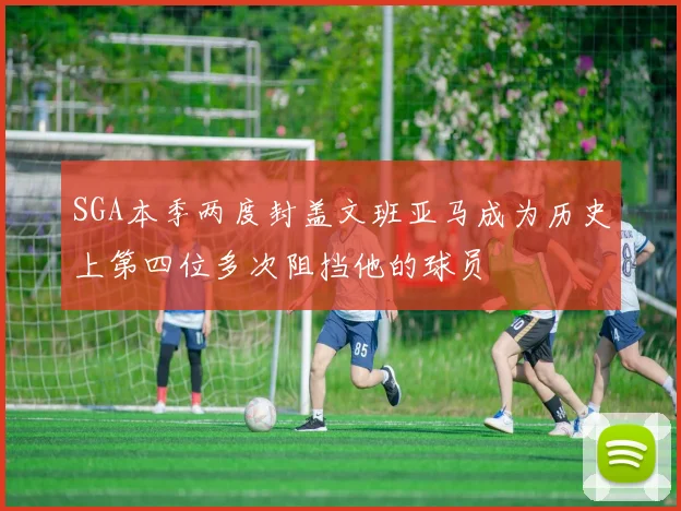 SGA本季两度封盖文班亚马成为历史上第四位多次阻挡他的球员