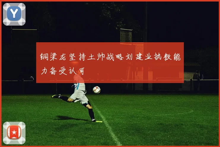 铜梁龙坚持土帅战略刘建业执教能力备受认可