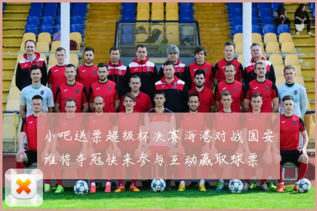 小吧送票超级杯决赛海港对战国安谁将夺冠快来参与互动赢取球票