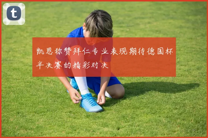凯恩称赞拜仁专业表现期待德国杯半决赛的精彩对决