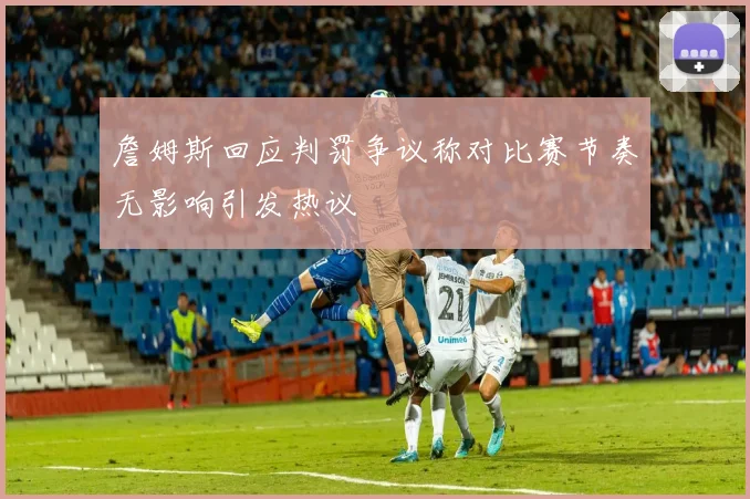 詹姆斯回应判罚争议称对比赛节奏无影响引发热议