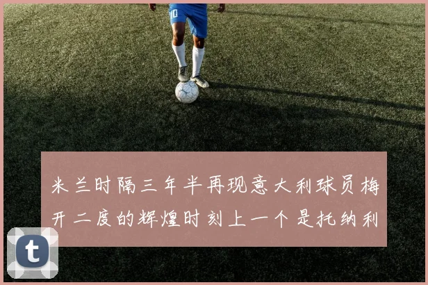 米兰时隔三年半再现意大利球员梅开二度的辉煌时刻上一个是托纳利