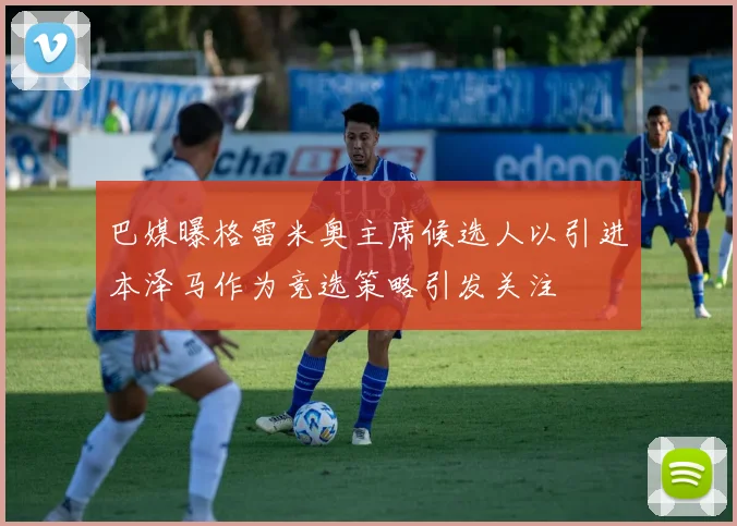 巴媒曝格雷米奥主席候选人以引进本泽马作为竞选策略引发关注