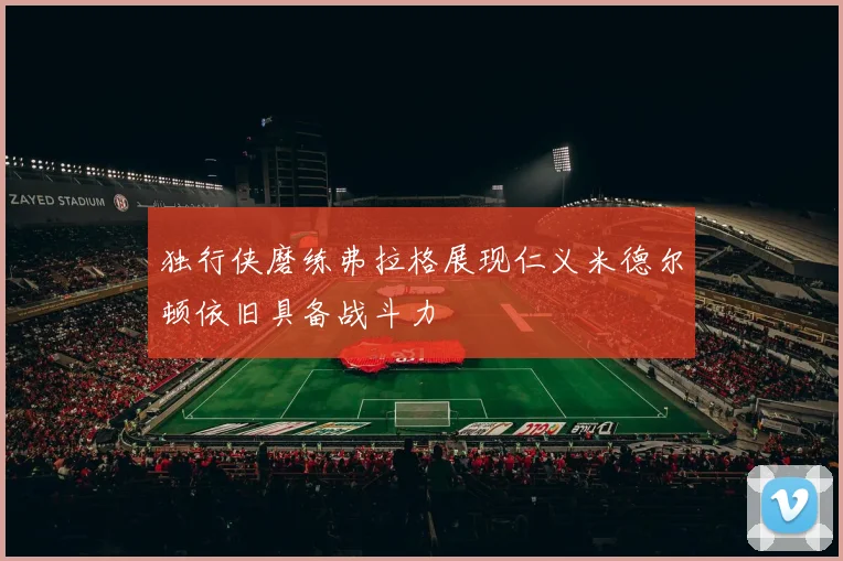 独行侠磨练弗拉格展现仁义米德尔顿依旧具备战斗力