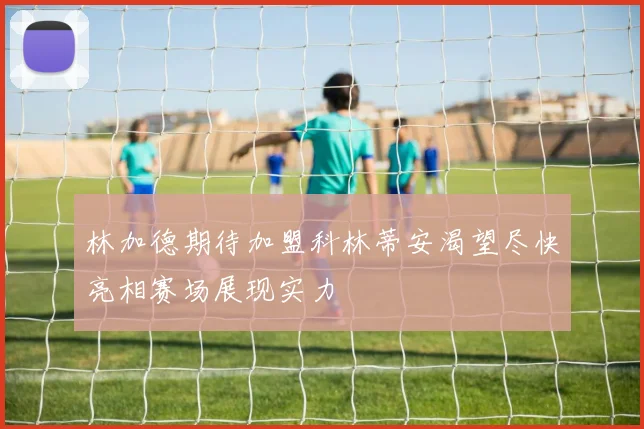 林加德期待加盟科林蒂安渴望尽快亮相赛场展现实力