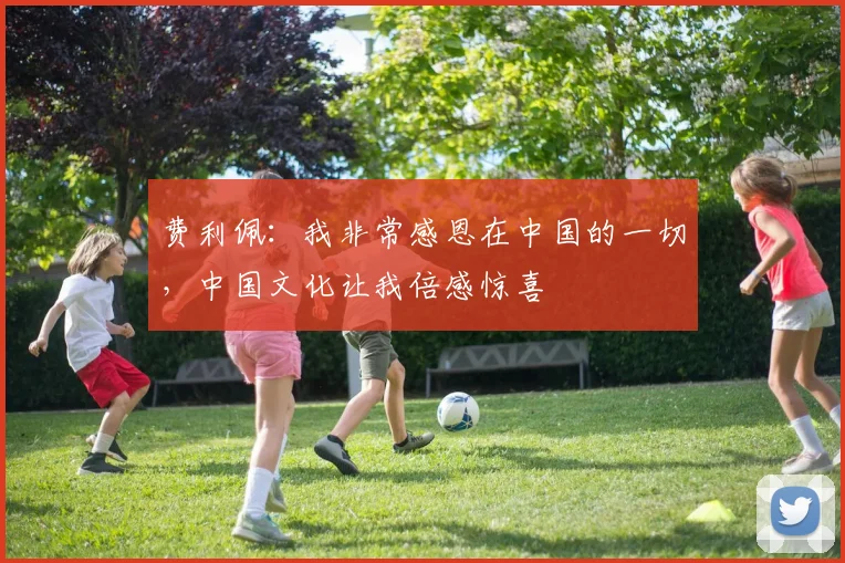 费利佩：我非常感恩在中国的一切，中国文化让我倍感惊喜