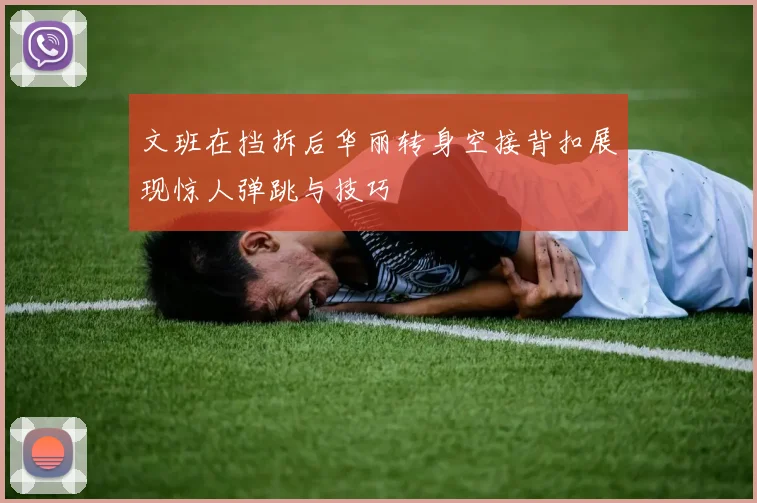 文班在挡拆后华丽转身空接背扣展现惊人弹跳与技巧