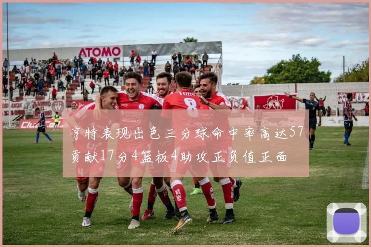 亨特表现出色三分球命中率高达57贡献17分4篮板4助攻正负值正面