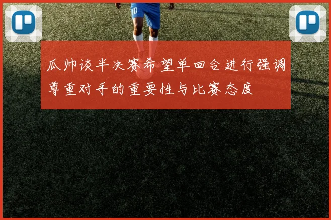 瓜帅谈半决赛希望单回合进行强调尊重对手的重要性与比赛态度