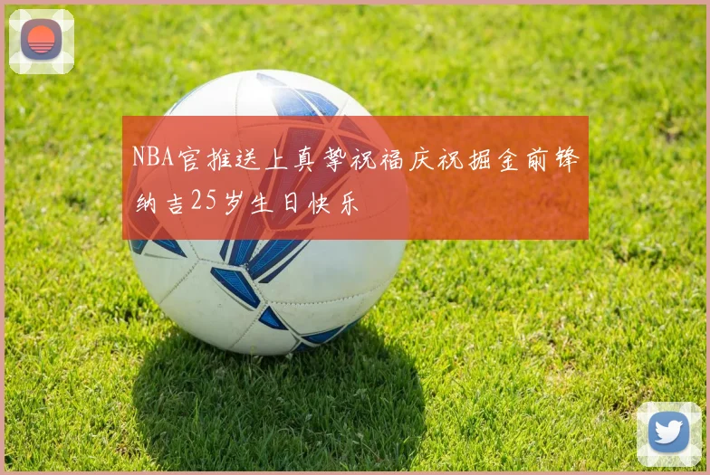 NBA官推送上真挚祝福庆祝掘金前锋纳吉25岁生日快乐