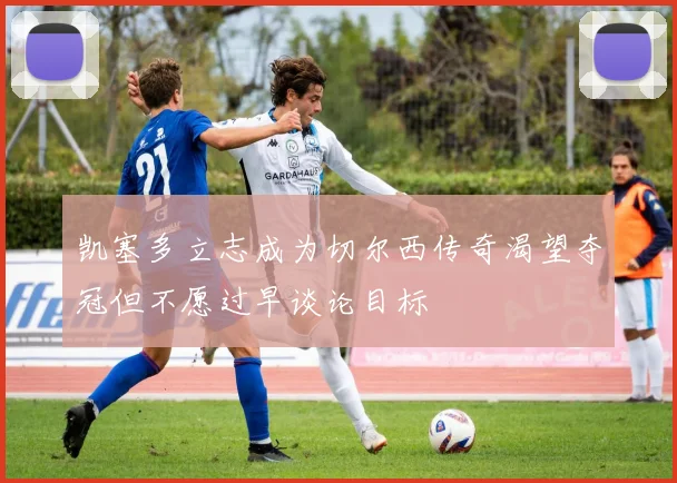 凯塞多立志成为切尔西传奇渴望夺冠但不愿过早谈论目标