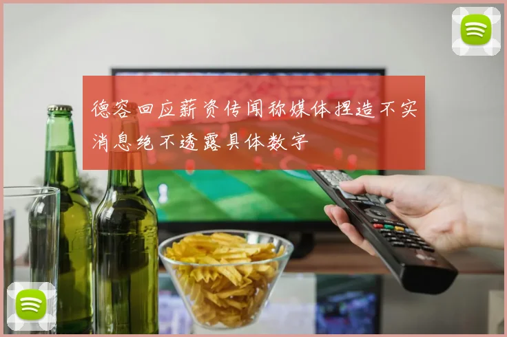 德容回应薪资传闻称媒体捏造不实消息绝不透露具体数字
