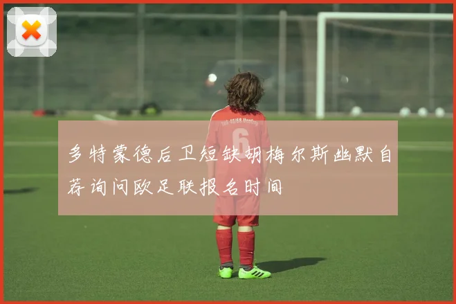 多特蒙德后卫短缺胡梅尔斯幽默自荐询问欧足联报名时间