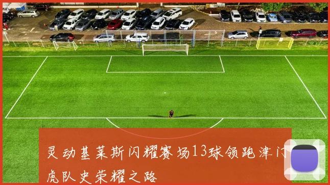 灵动基莱斯闪耀赛场13球领跑津门虎队史荣耀之路