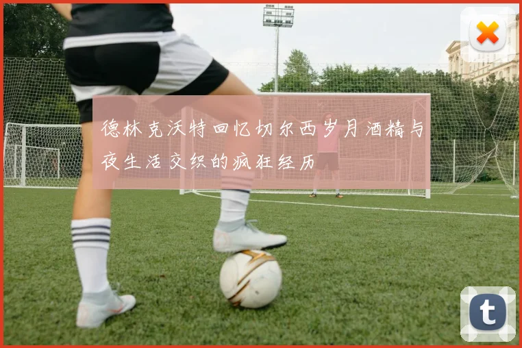 德林克沃特回忆切尔西岁月酒精与夜生活交织的疯狂经历