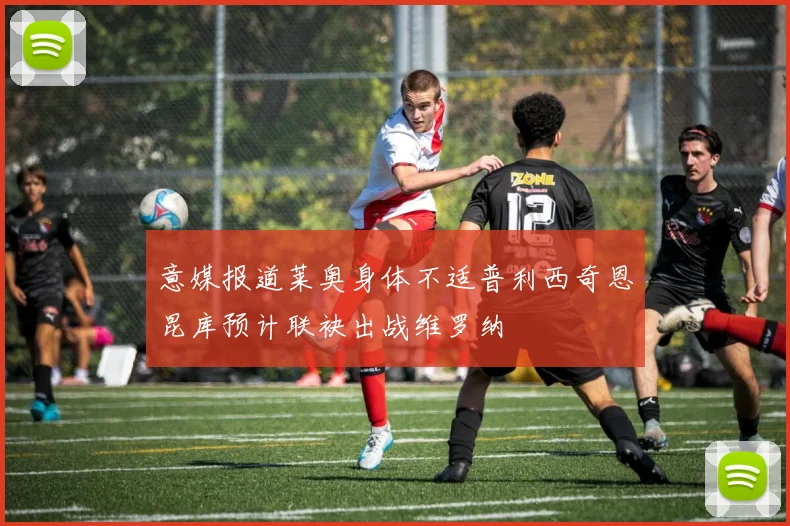 意媒报道莱奥身体不适普利西奇恩昆库预计联袂出战维罗纳