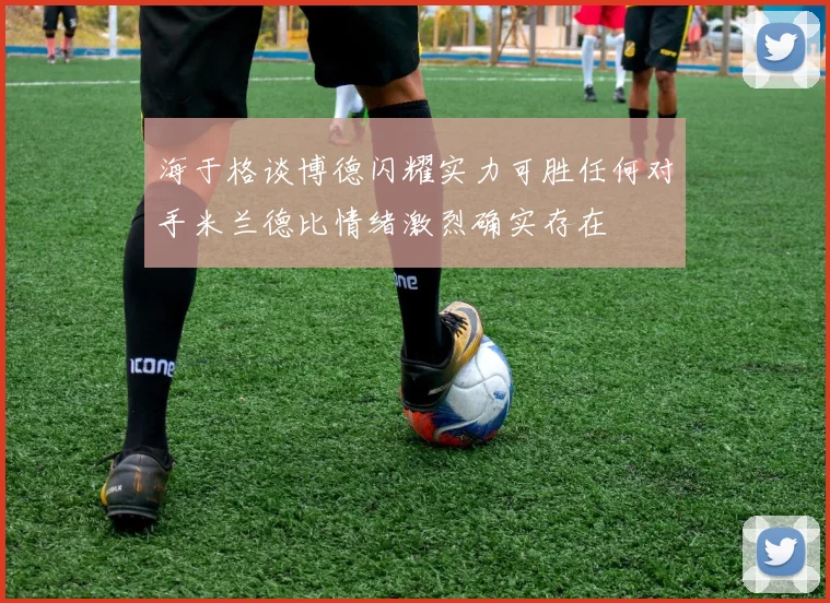 海于格谈博德闪耀实力可胜任何对手米兰德比情绪激烈确实存在