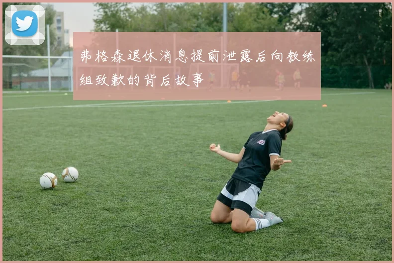 弗格森退休消息提前泄露后向教练组致歉的背后故事