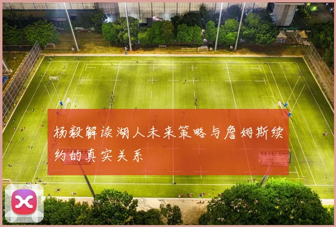 杨毅解读湖人未来策略与詹姆斯续约的真实关系