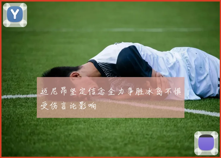 迈尼昂坚定信念全力争胜冰岛不惧受伤言论影响